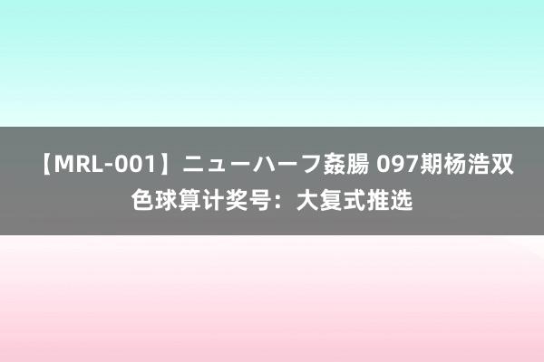 【MRL-001】ニューハーフ姦腸 097期杨浩双色球算计奖号：大复式推选