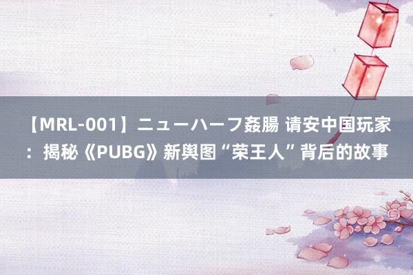 【MRL-001】ニューハーフ姦腸 请安中国玩家：揭秘《PUBG》新舆图“荣王人”背后的故事