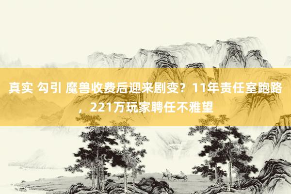 真实 勾引 魔兽收费后迎来剧变？11年责任室跑路，221万玩家聘任不雅望