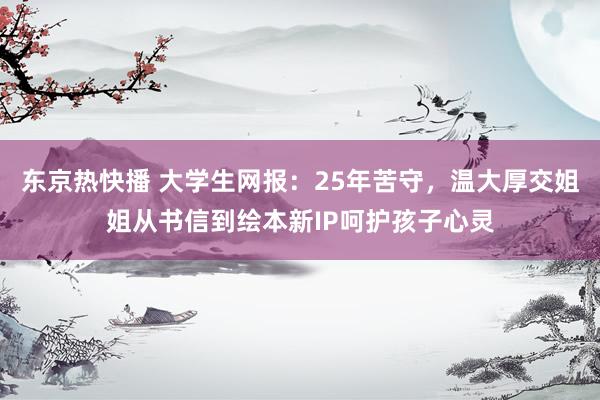 东京热快播 大学生网报：25年苦守，温大厚交姐姐从书信到绘本新IP呵护孩子心灵