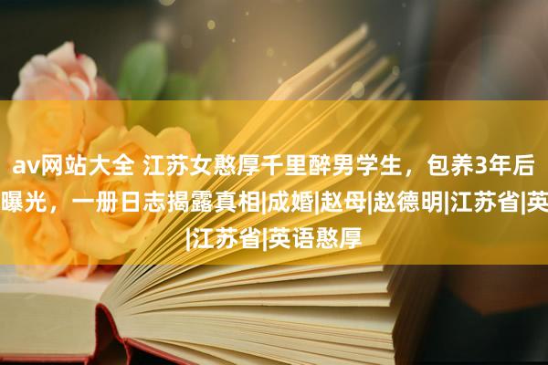 av网站大全 江苏女憨厚千里醉男学生，包养3年后事情被曝光，一册日志揭露真相|成婚|赵母|赵德明|江苏省|英语憨厚