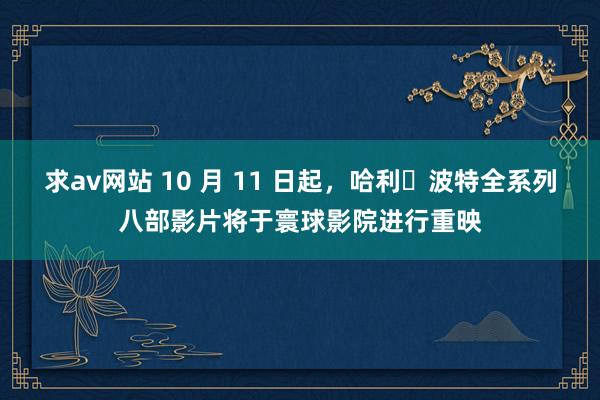 求av网站 10 月 11 日起，哈利・波特全系列八部影片将于寰球影院进行重映