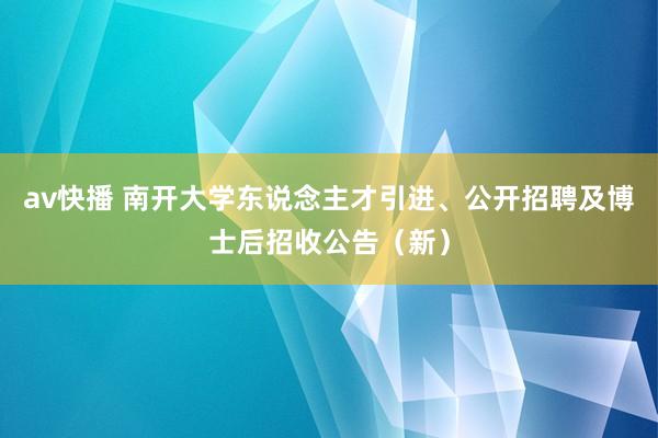 av快播 南开大学东说念主才引进、公开招聘及博士后招收公告（新）