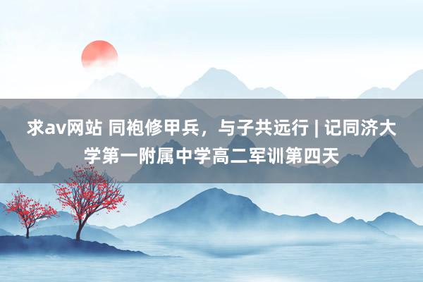 求av网站 同袍修甲兵，与子共远行 | 记同济大学第一附属中学高二军训第四天