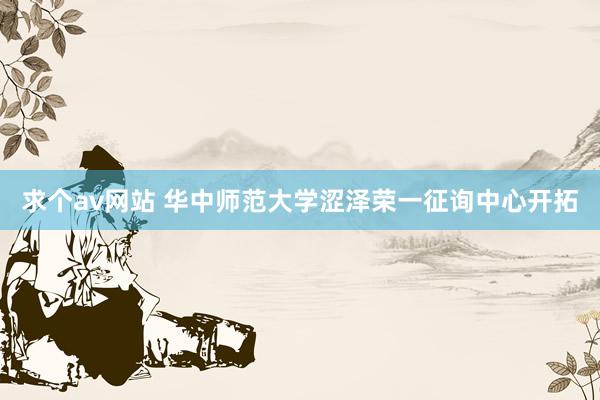 求个av网站 华中师范大学涩泽荣一征询中心开拓