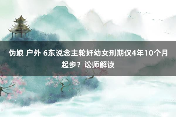 伪娘 户外 6东说念主轮奸幼女刑期仅4年10个月起步？讼师解读