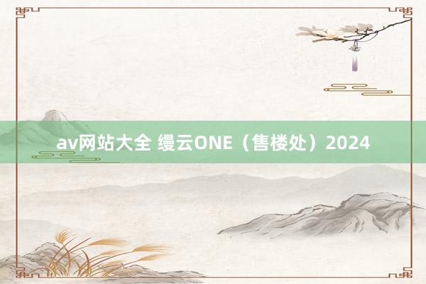 av网站大全 缦云ONE（售楼处）2024