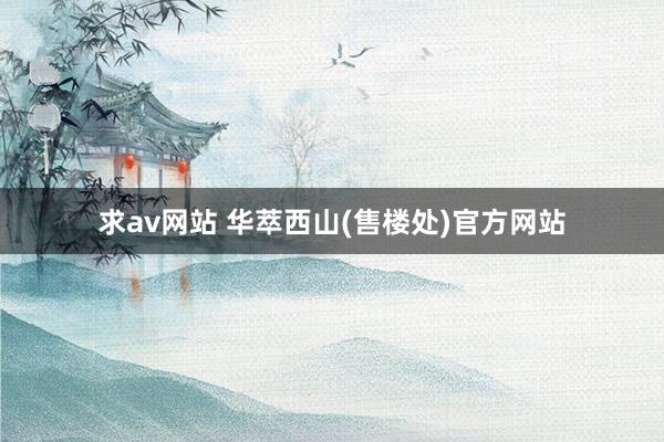 求av网站 华萃西山(售楼处)官方网站