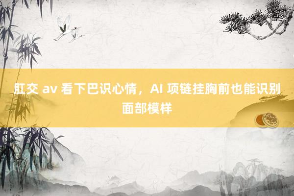 肛交 av 看下巴识心情，AI 项链挂胸前也能识别面部模样