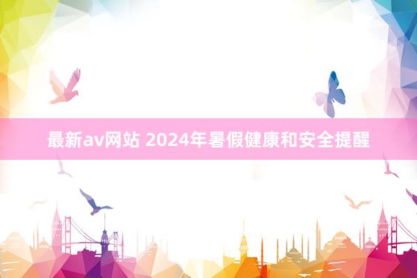 最新av网站 2024年暑假健康和安全提醒